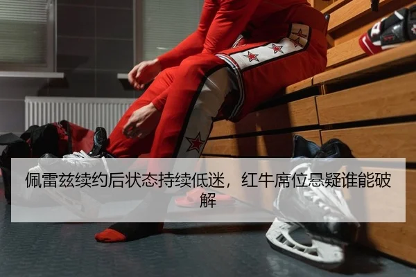 佩雷兹续约后状态持续低迷，红牛席位悬疑谁能破解
