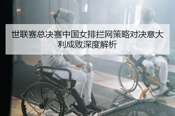 世联赛总决赛中国女排拦网策略对决意大利成败深度解析