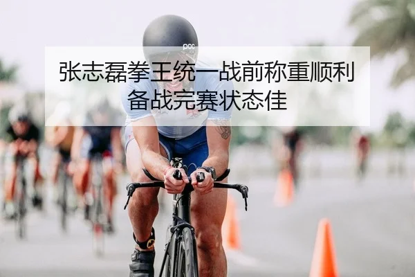 张志磊拳王统一战前称重顺利 备战完赛状态佳